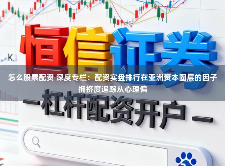 怎么股票配资 深度专栏：配资实盘排行在亚洲资本圈层的因子拥挤度追踪从心理偏