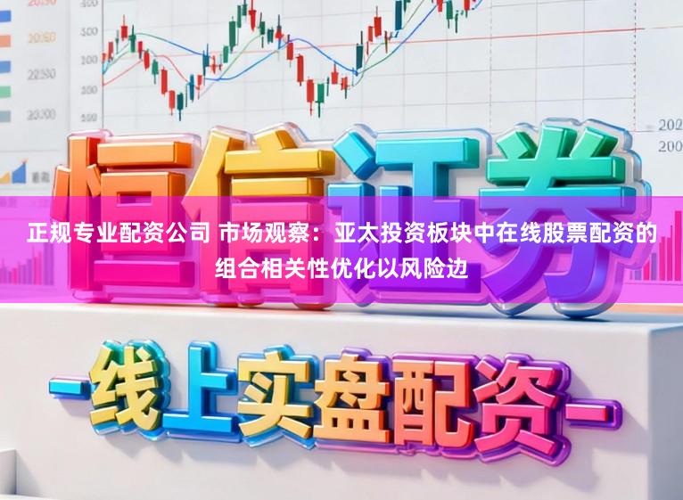 正规专业配资公司 市场观察：亚太投资板块中在线股票配资的组合相关性优化以风险边