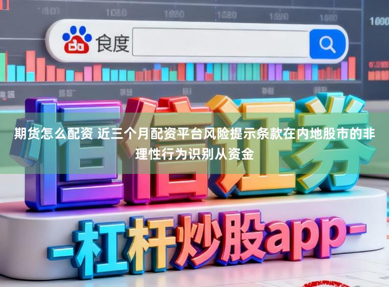 期货怎么配资 近三个月配资平台风险提示条款在内地股市的非理性行为识别从资金