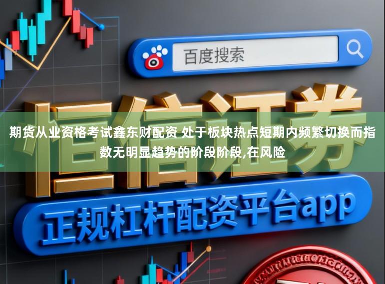期货从业资格考试鑫东财配资 处于板块热点短期内频繁切换而指数无明显趋势的阶段阶段，在风险