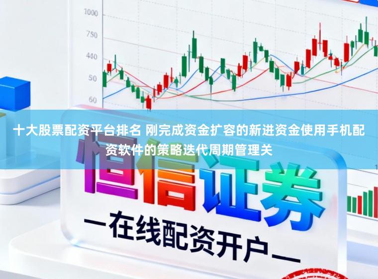 十大股票配资平台排名 刚完成资金扩容的新进资金使用手机配资软件的策略迭代周期管理关