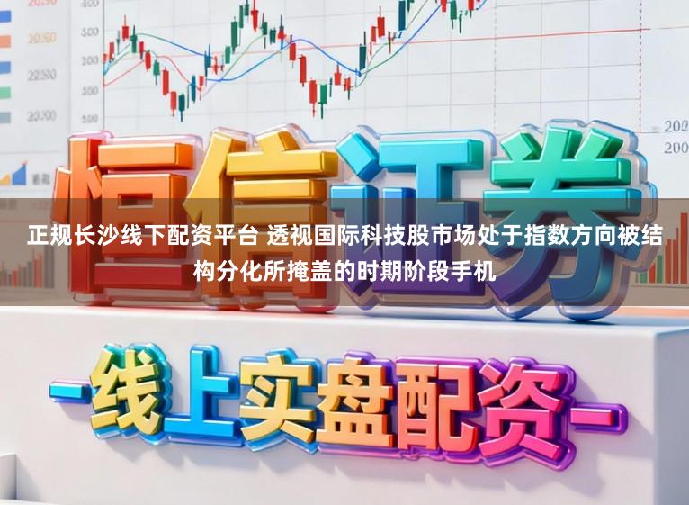 正规长沙线下配资平台 透视国际科技股市场处于指数方向被结构分化所掩盖的时期阶段手机