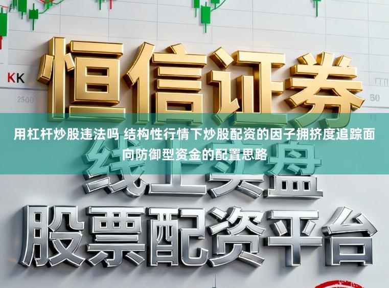 用杠杆炒股违法吗 结构性行情下炒股配资的因子拥挤度追踪面向防御型资金的配置思路