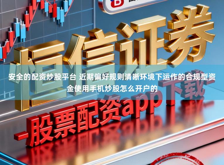 安全的配资炒股平台 近期偏好规则清晰环境下运作的合规型资金使用手机炒股怎么开户的