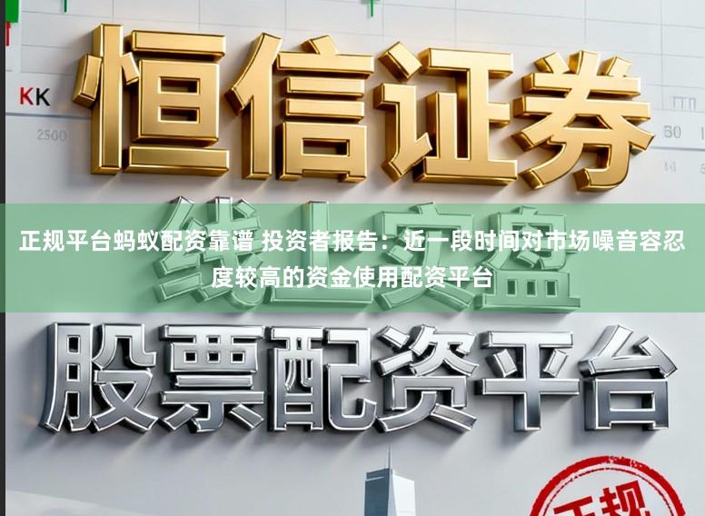 正规平台蚂蚁配资靠谱 投资者报告：近一段时间对市场噪音容忍度较高的资金使用配资平台