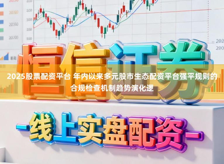 2025股票配资平台 年内以来多元股市生态配资平台强平规则的合规检查机制趋势演化逻