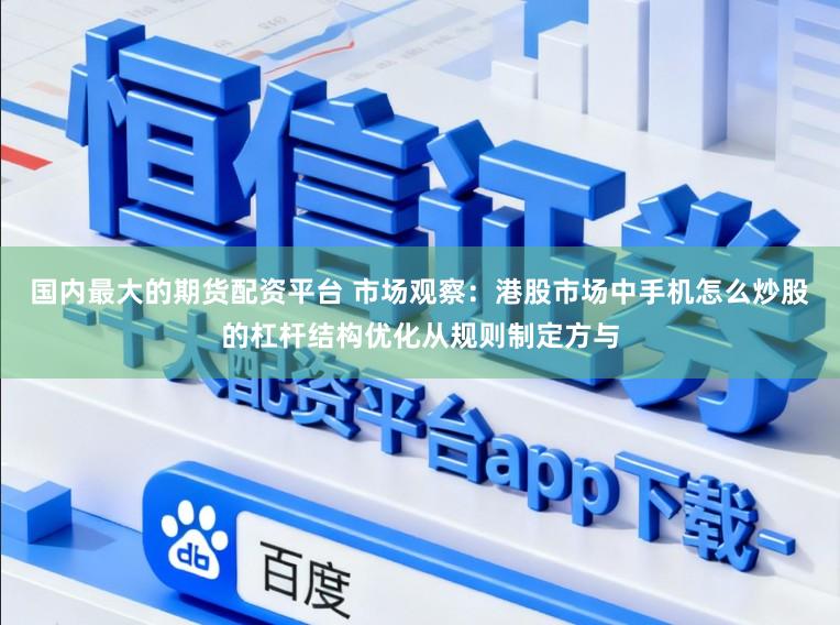 国内最大的期货配资平台 市场观察:港股市场中手机怎么炒股的杠杆结构优化从规则制定方与