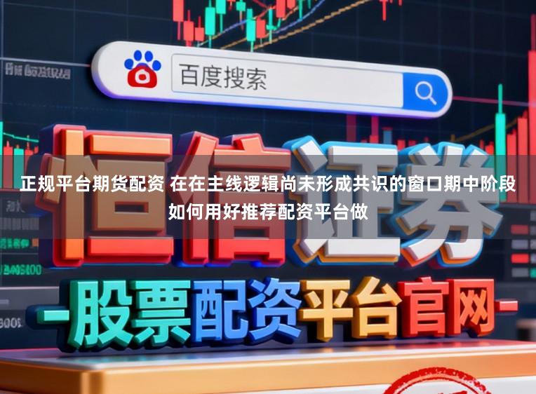 正规平台期货配资 在在主线逻辑尚未形成共识的窗口期中阶段如何用好推荐配资平台做