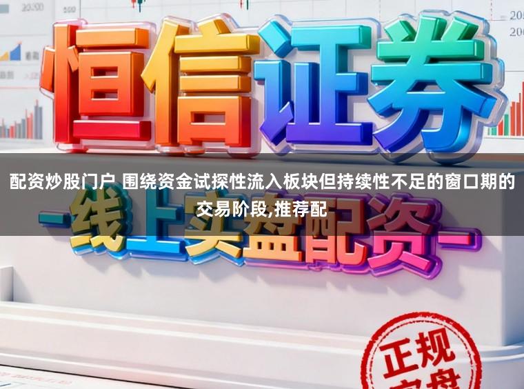 配资炒股门户 围绕资金试探性流入板块但持续性不足的窗口期的交易阶段，推荐配