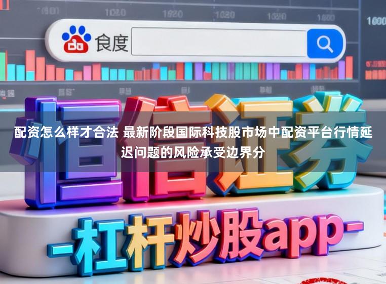 配资怎么样才合法 最新阶段国际科技股市场中配资平台行情延迟问题的风险承受边界分