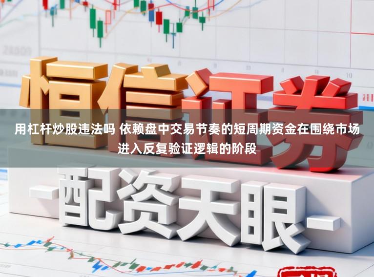 用杠杆炒股违法吗 依赖盘中交易节奏的短周期资金在围绕市场进入反复验证逻辑的阶段