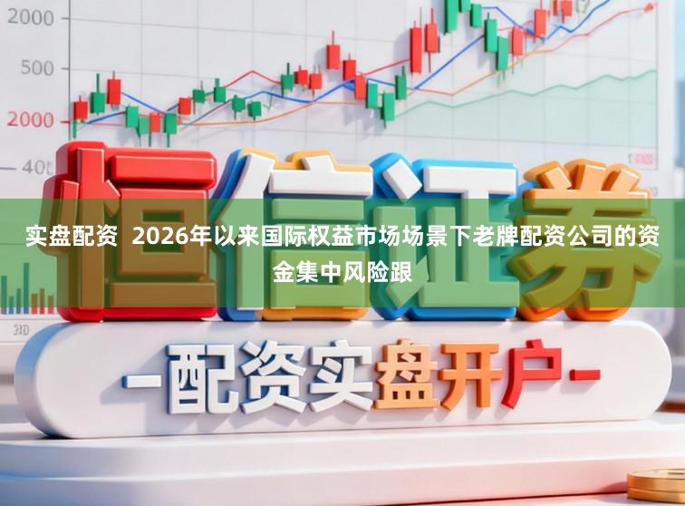 实盘配资 2026年以来国际权益市场场景下老牌配资公司的资金集中风险跟
