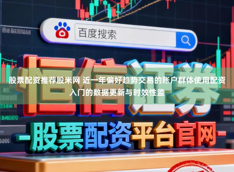 股票配资推荐股米网 近一年偏好趋势交易的账户群体使用配资入门的数据更新与时效性监