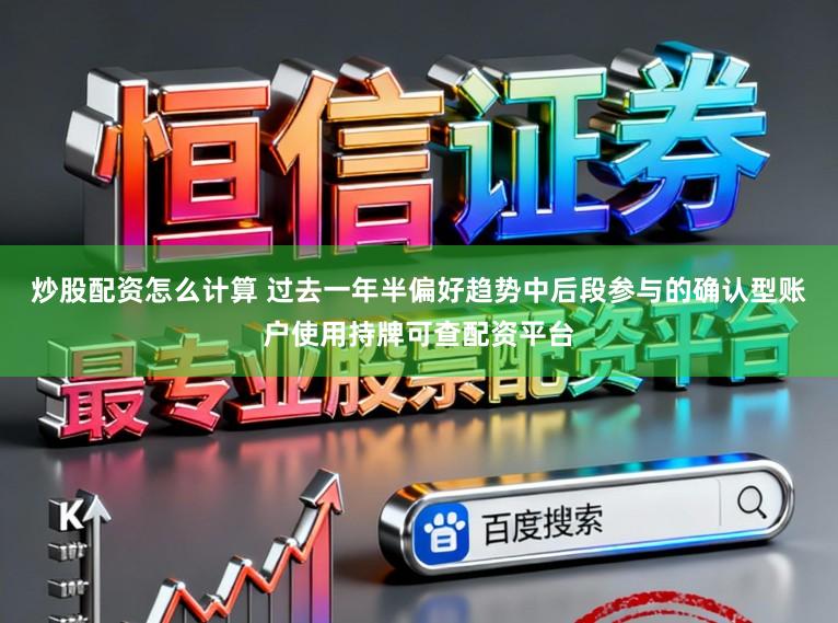 炒股配资怎么计算 过去一年半偏好趋势中后段参与的确认型账户使用持牌可查配资平台