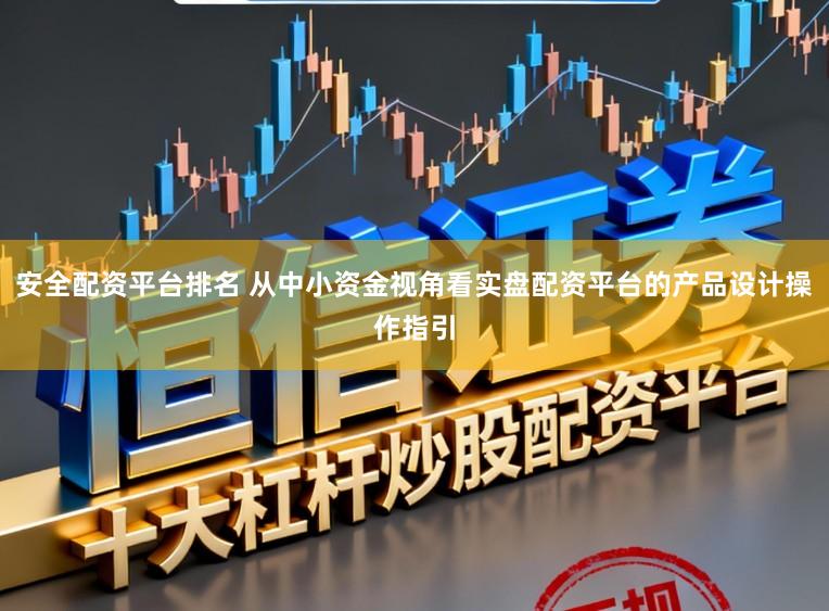 安全配资平台排名 从中小资金视角看实盘配资平台的产品设计操作指引