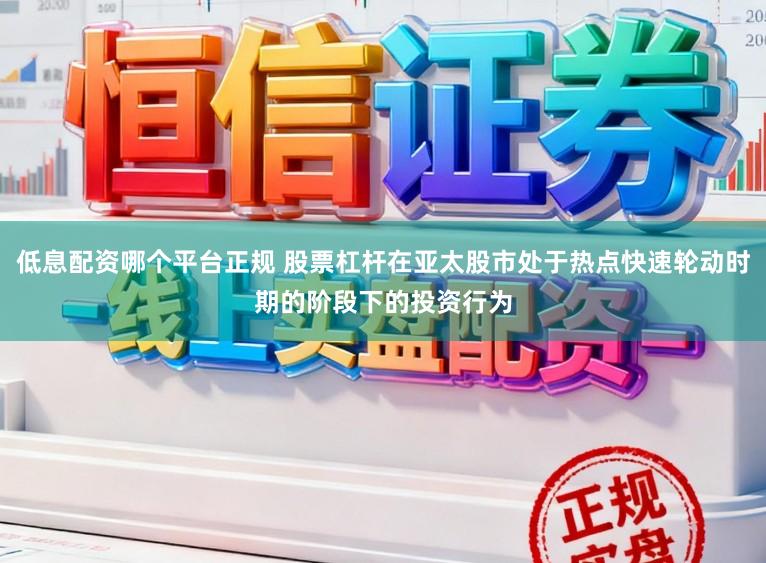 低息配资哪个平台正规 股票杠杆在亚太股市处于热点快速轮动时期的阶段下的投资行为