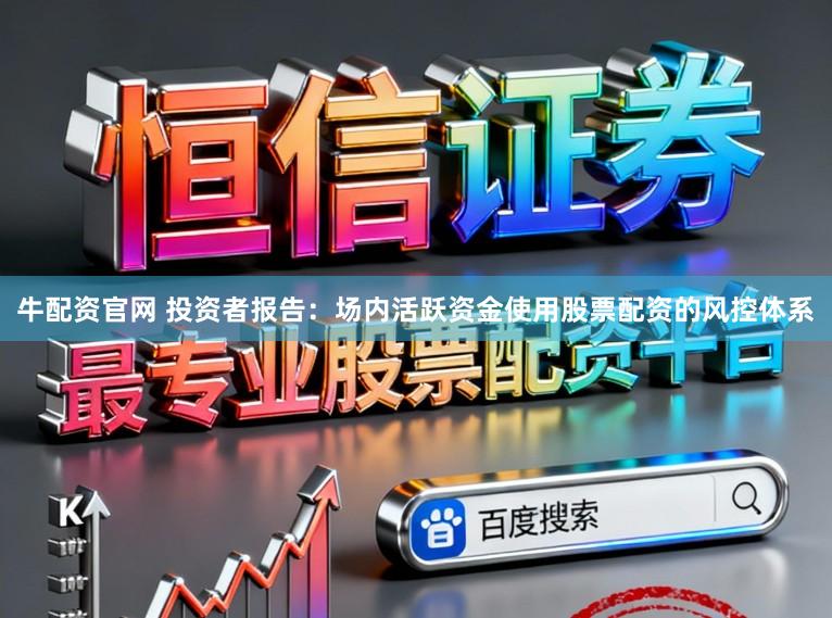 牛配资官网 投资者报告：场内活跃资金使用股票配资的风控体系