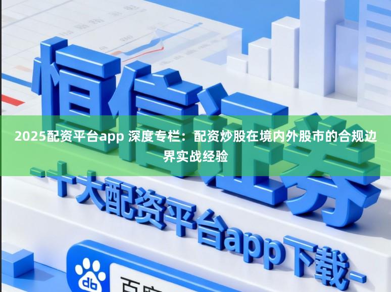 2025配资平台app 深度专栏：配资炒股在境内外股市的合规边界实战经验
