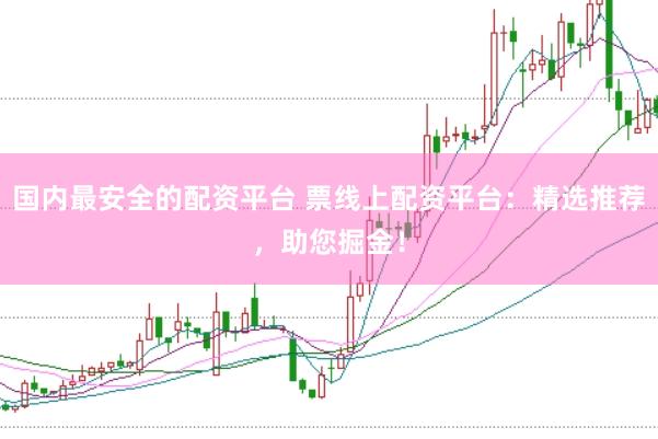 国内最安全的配资平台 票线上配资平台：精选推荐，助您掘金！