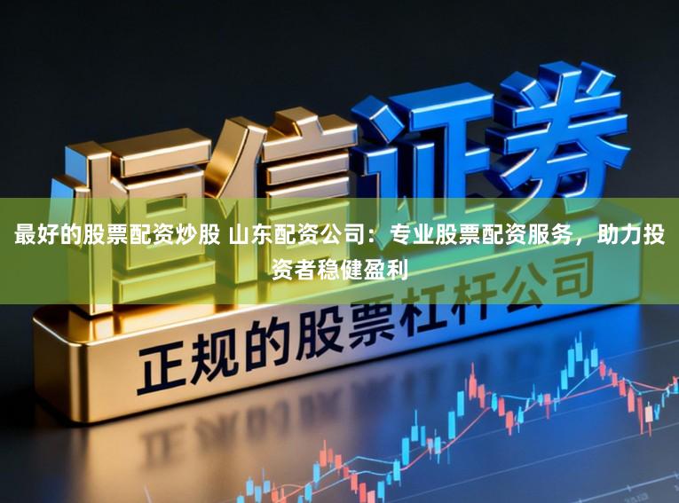 最好的股票配资炒股 山东配资公司：专业股票配资服务，助力投资者稳健盈利