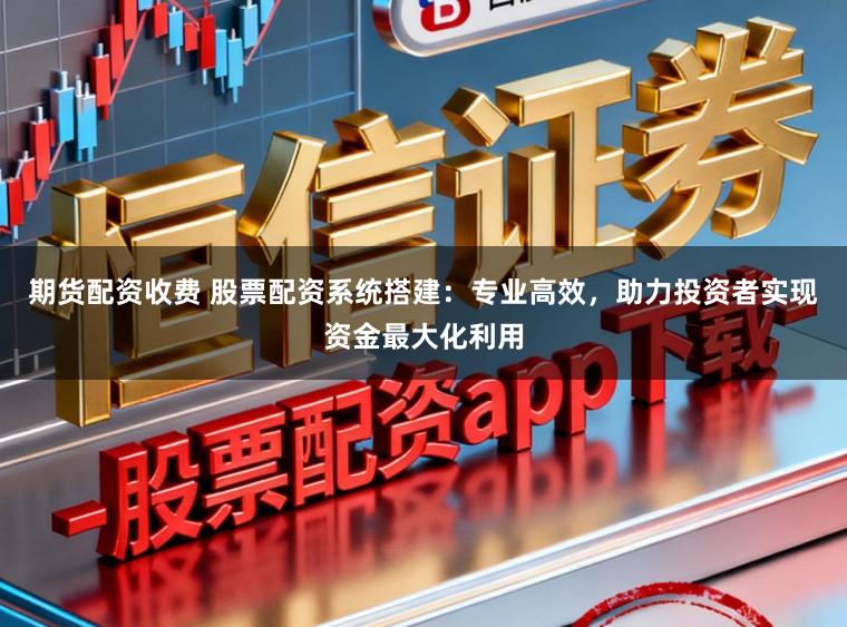 期货配资收费 股票配资系统搭建：专业高效，助力投资者实现资金最大化利用