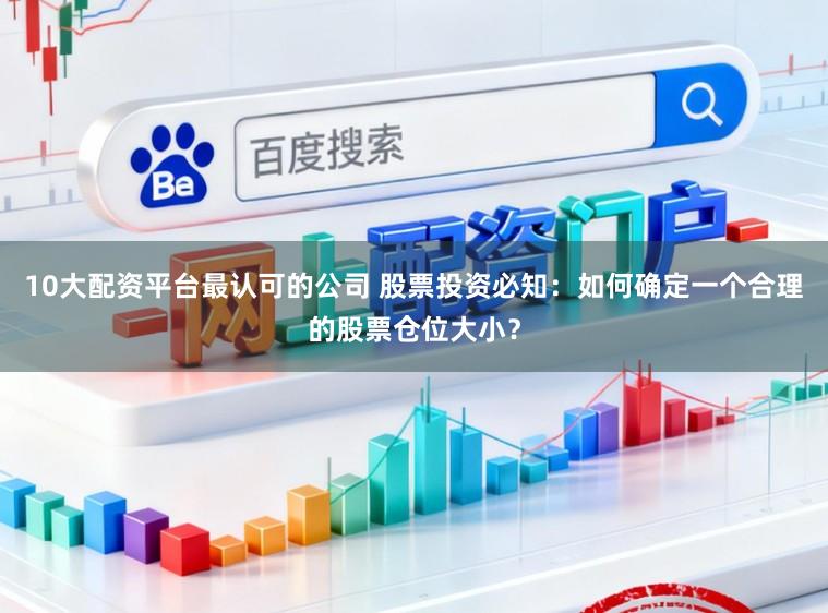 10大配资平台最认可的公司 股票投资必知：如何确定一个合理的股票仓位大小？