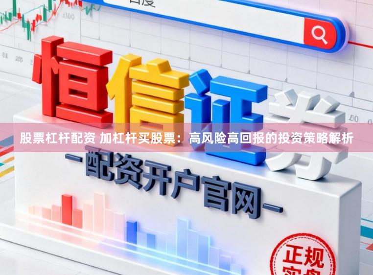 股票杠杆配资 加杠杆买股票：高风险高回报的投资策略解析