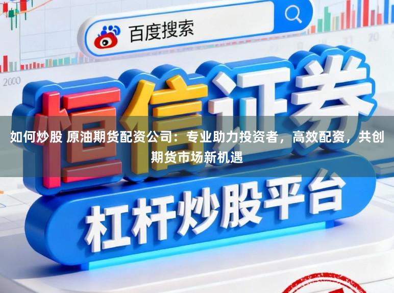 如何炒股 原油期货配资公司：专业助力投资者，高效配资，共创期货市场新机遇