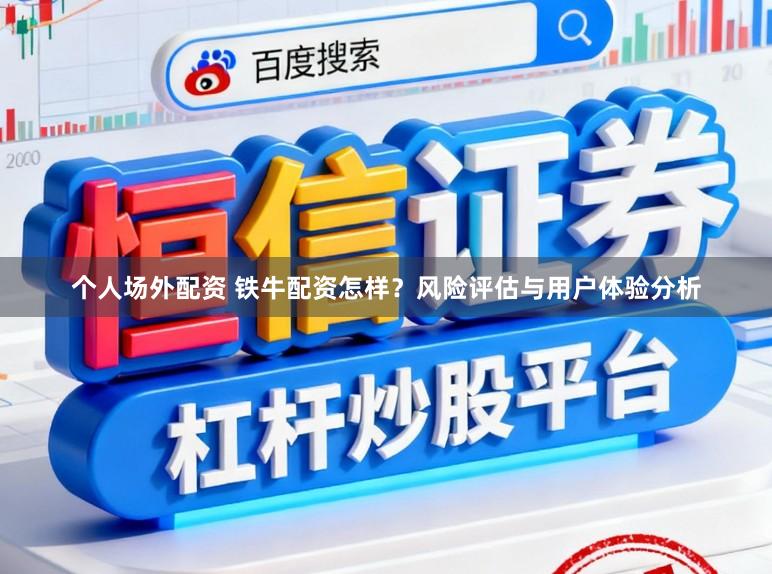 个人场外配资 铁牛配资怎样？风险评估与用户体验分析