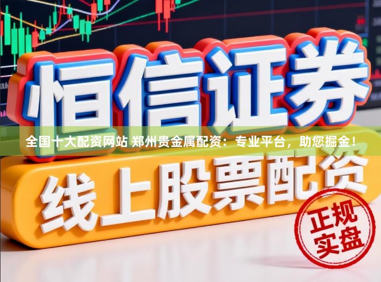 全国十大配资网站 郑州贵金属配资：专业平台，助您掘金！