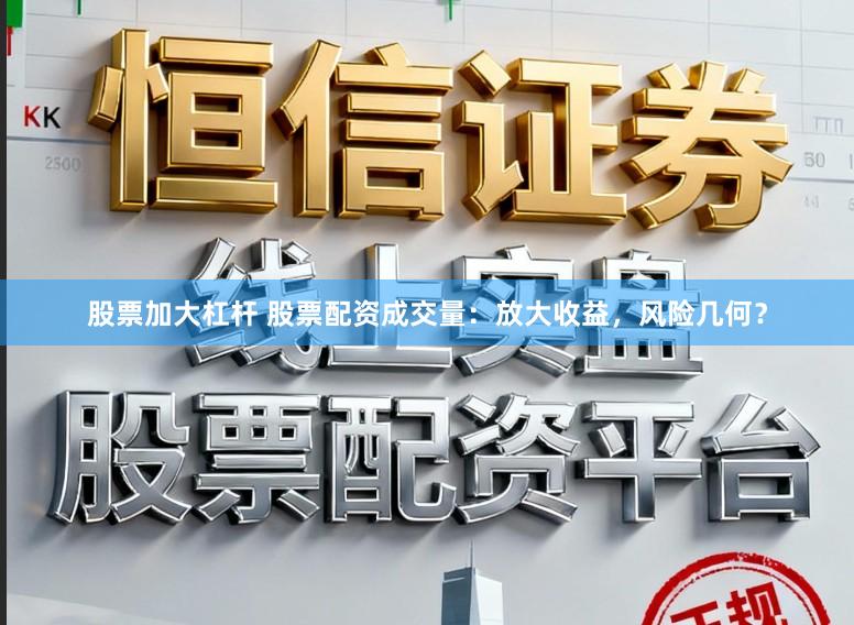 股票加大杠杆 股票配资成交量：放大收益，风险几何？