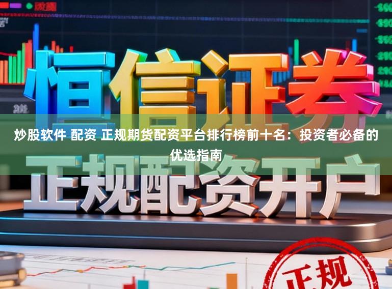 炒股软件 配资 正规期货配资平台排行榜前十名：投资者必备的优选指南