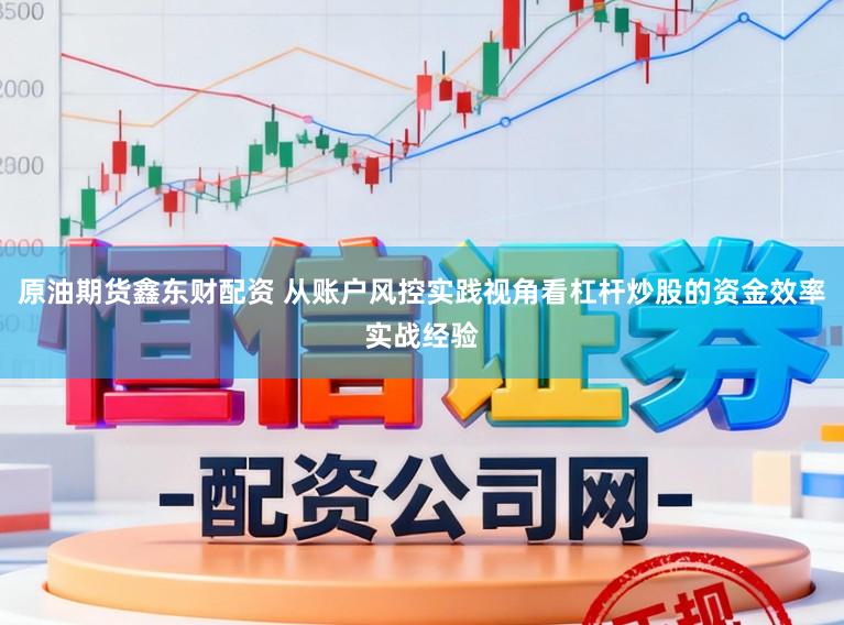 原油期货鑫东财配资 从账户风控实践视角看杠杆炒股的资金效率实战经验