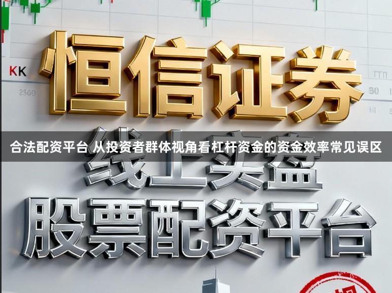 合法配资平台 从投资者群体视角看杠杆资金的资金效率常见误区