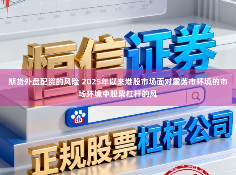期货外盘配资的风险 2025年以来港股市场面对震荡市环境的市场环境中股票杠杆的风