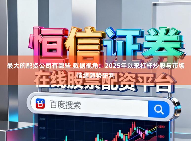 最大的配资公司有哪些 数据视角：2025年以来杠杆炒股与市场情绪趋势研判