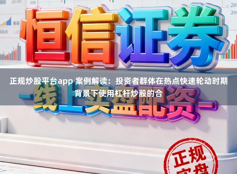 正规炒股平台app 案例解读:投资者群体在热点快速轮动时期背景下使用杠杆炒股的合