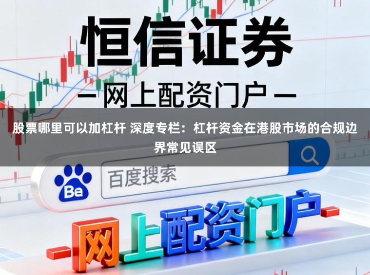 股票哪里可以加杠杆 深度专栏:杠杆资金在港股市场的合规边界常见误区
