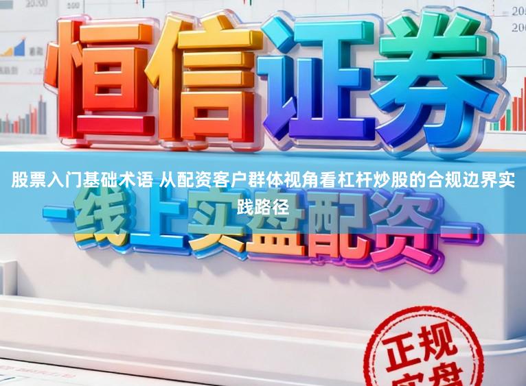 股票入门基础术语 从配资客户群体视角看杠杆炒股的合规边界实践路径
