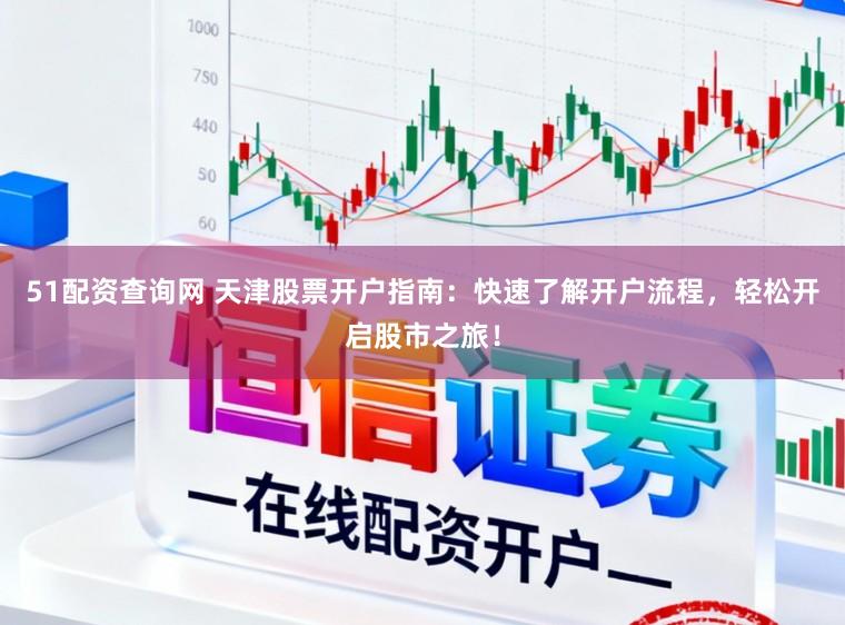 51配资查询网 天津股票开户指南：快速了解开户流程，轻松开启股市之旅！