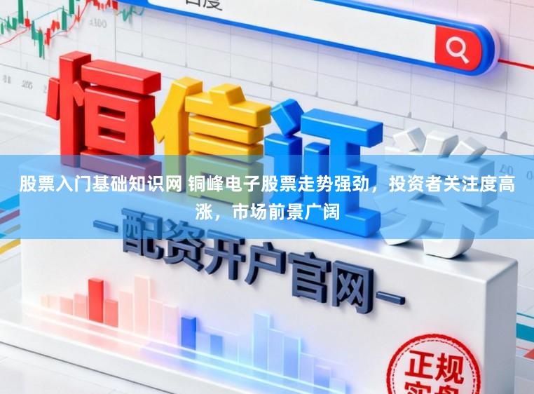 股票入门基础知识网 铜峰电子股票走势强劲，投资者关注度高涨，市场前景广阔