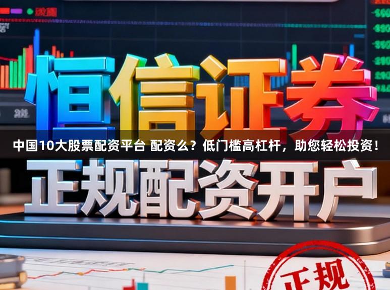 中国10大股票配资平台 配资么？低门槛高杠杆，助您轻松投资！