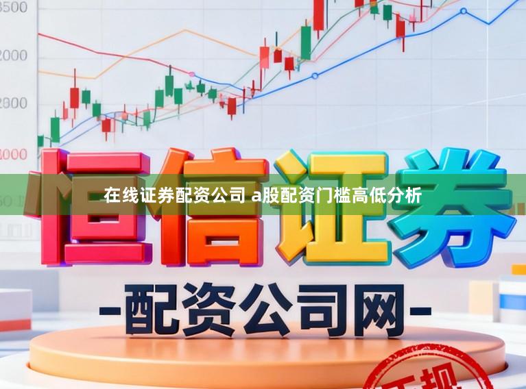 在线证券配资公司 a股配资门槛高低分析