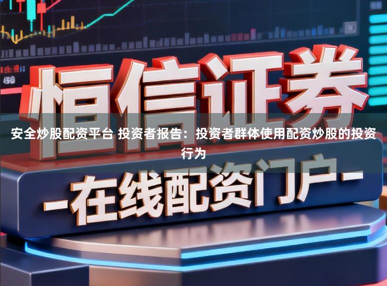 安全炒股配资平台 投资者报告：投资者群体使用配资炒股的投资行为