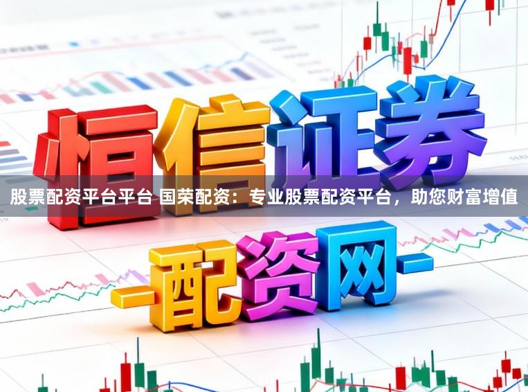 股票配资平台平台 国荣配资:专业股票配资平台,助您财富增值