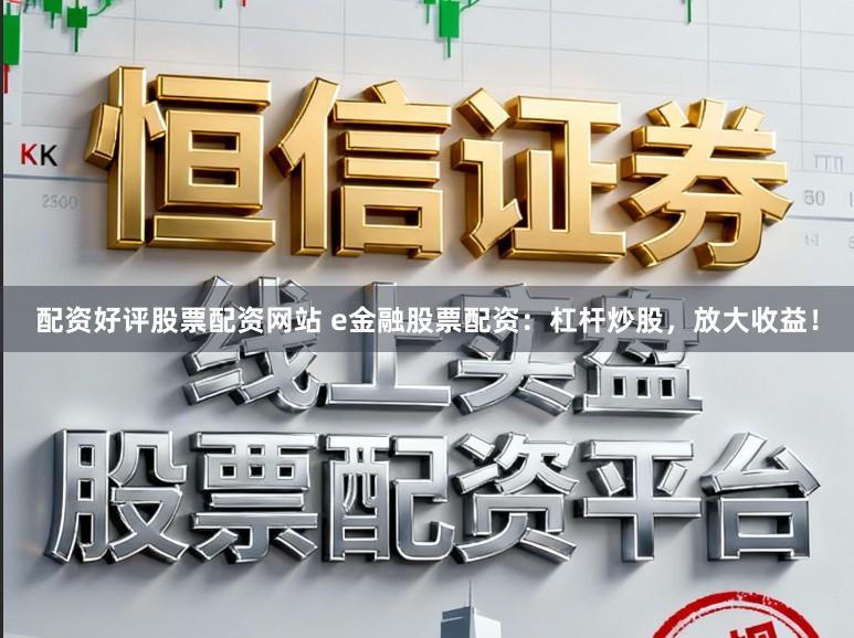 配资好评股票配资网站 e金融股票配资：杠杆炒股，放大收益！