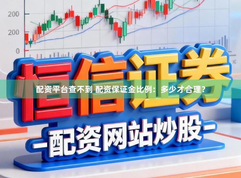 配资平台查不到 配资保证金比例：多少才合理？