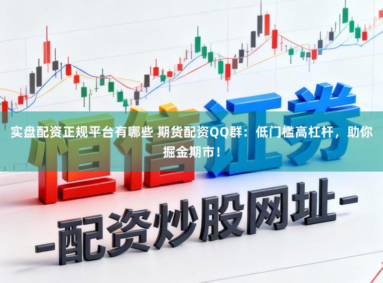 实盘配资正规平台有哪些 期货配资QQ群：低门槛高杠杆，助你掘金期市！
