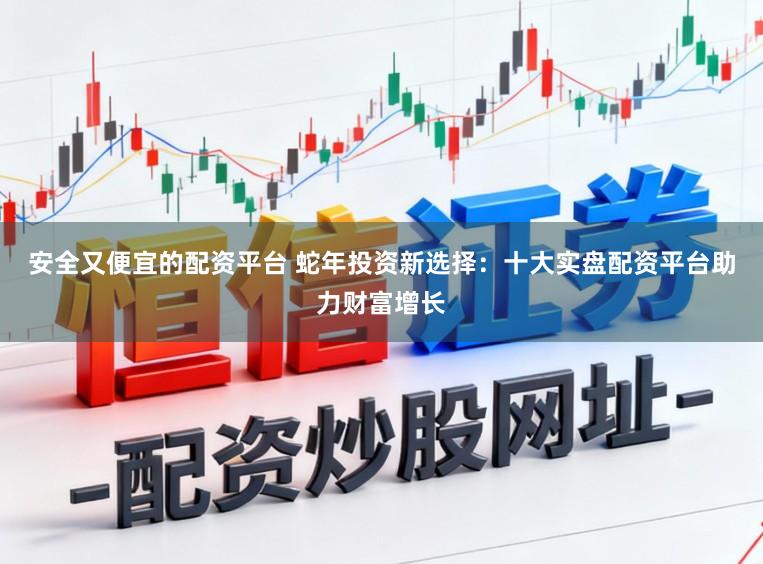安全又便宜的配资平台 蛇年投资新选择：十大实盘配资平台助力财富增长