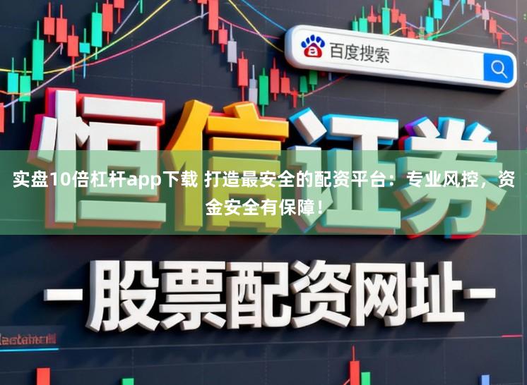 实盘10倍杠杆app下载 打造最安全的配资平台：专业风控，资金安全有保障！